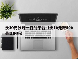 投10元钱赚一百的平台（投10元赚500是真的吗）