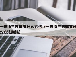 一天挣三百都有什么方法（一天挣三百都有什么方法赚钱）