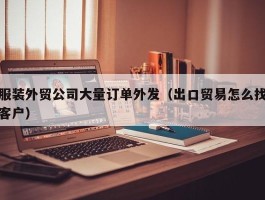 服装外贸公司大量订单外发（出口贸易怎么找客户）