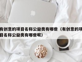 有创意的项目名称公益类有哪些（有创意的项目名称公益类有哪些呢）
