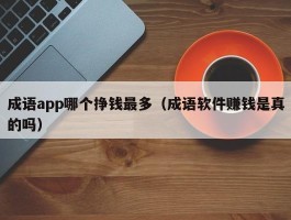 成语app哪个挣钱最多（成语软件赚钱是真的吗）