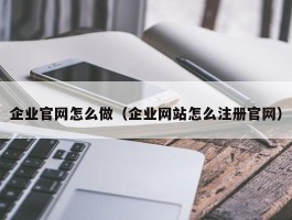 企业官网怎么做（企业网站怎么注册官网）