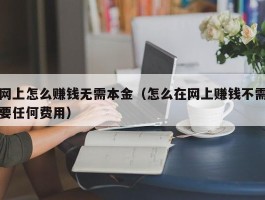网上怎么赚钱无需本金（怎么在网上赚钱不需要任何费用）
