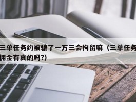 三单任务约被骗了一万三会拘留嘛（三单任务佣金有真的吗?）