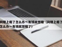 网赌上瘾了怎么办一有钱就想赌（网赌上瘾了怎么办一有钱就想赌了）