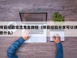 项目经验交流发言简短（项目经验分享可以讲些什么）