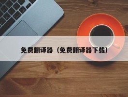 免费翻译器（免费翻译器下载）
