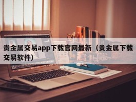 贵金属交易app下载官网最新（贵金属下载交易软件）