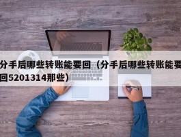 分手后哪些转账能要回（分手后哪些转账能要回5201314那些）