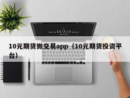 10元期货微交易app（10元期货投资平台）