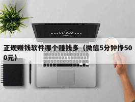 正规赚钱软件哪个赚钱多（微信5分钟挣500元）