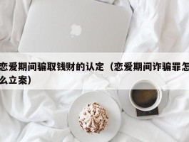 恋爱期间骗取钱财的认定（恋爱期间诈骗罪怎么立案）