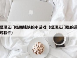 提现无门槛赚钱快的小游戏（提现无门槛的游戏软件）