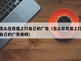 怎么在百度上打自己的广告（怎么在百度上打自己的广告视频）