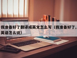 我准备好了翻译成英文怎么写（我准备好了,英语怎么说）