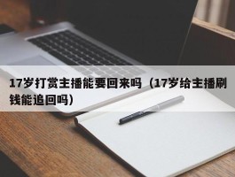 17岁打赏主播能要回来吗（17岁给主播刷钱能追回吗）