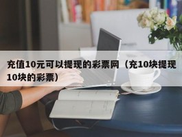 充值10元可以提现的彩票网（充10块提现10块的彩票）