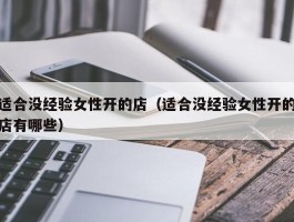 适合没经验女性开的店（适合没经验女性开的店有哪些）