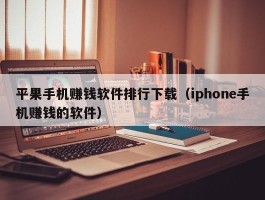 平果手机赚钱软件排行下载（iphone手机赚钱的软件）