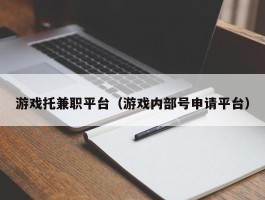 游戏托兼职平台（游戏内部号申请平台）