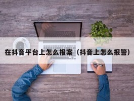 在抖音平台上怎么报案（抖音上怎么报警）