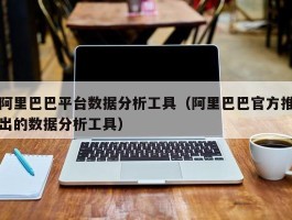 阿里巴巴平台数据分析工具（阿里巴巴官方推出的数据分析工具）