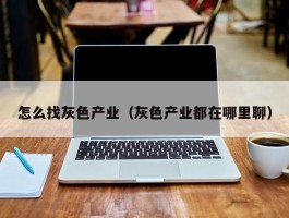 怎么找灰色产业（灰色产业都在哪里聊）