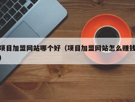 项目加盟网站哪个好（项目加盟网站怎么赚钱）