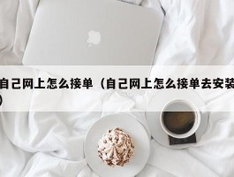 自己网上怎么接单（自己网上怎么接单去安装）