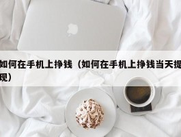 如何在手机上挣钱（如何在手机上挣钱当天提现）