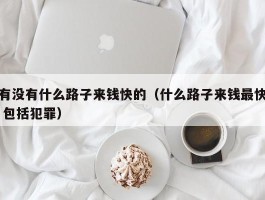 有没有什么路子来钱快的（什么路子来钱最快 包括犯罪）