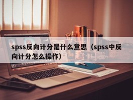 spss反向计分是什么意思（spss中反向计分怎么操作）
