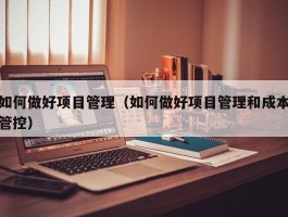 如何做好项目管理（如何做好项目管理和成本管控）