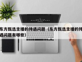 东方甄选主播的待遇问题（东方甄选主播的待遇问题有哪些）