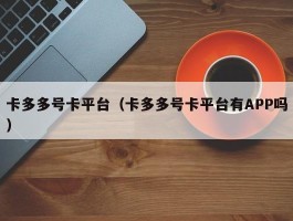 卡多多号卡平台（卡多多号卡平台有APP吗）