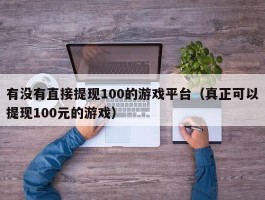 有没有直接提现100的游戏平台（真正可以提现100元的游戏）