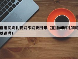 直播间刷礼物能不能要回来（直播间刷礼物可以退吗）