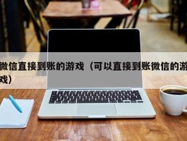 微信直接到账的游戏（可以直接到账微信的游戏）