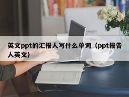 英文ppt的汇报人写什么单词（ppt报告人英文）