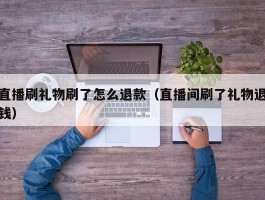 直播刷礼物刷了怎么退款（直播间刷了礼物退钱）