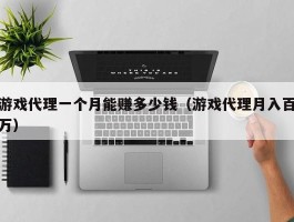 游戏代理一个月能赚多少钱（游戏代理月入百万）