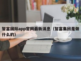 智富国际app官网最新消息（智富集团是做什么的）