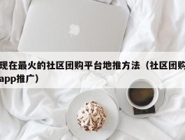 现在最火的社区团购平台地推方法（社区团购app推广）