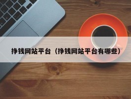 挣钱网站平台（挣钱网站平台有哪些）