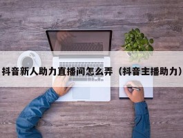 抖音新人助力直播间怎么弄（抖音主播助力）