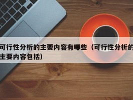 可行性分析的主要内容有哪些（可行性分析的主要内容包括）