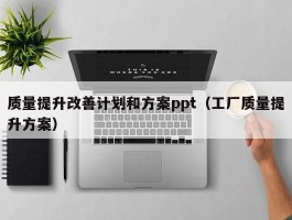 质量提升改善计划和方案ppt（工厂质量提升方案）