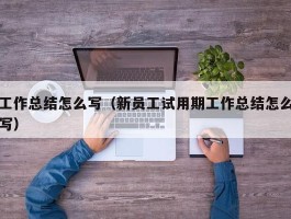 工作总结怎么写（新员工试用期工作总结怎么写）