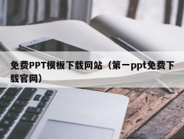 免费PPT模板下载网站（第一ppt免费下载官网）