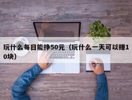 玩什么每日能挣50元（玩什么一天可以赚10块）